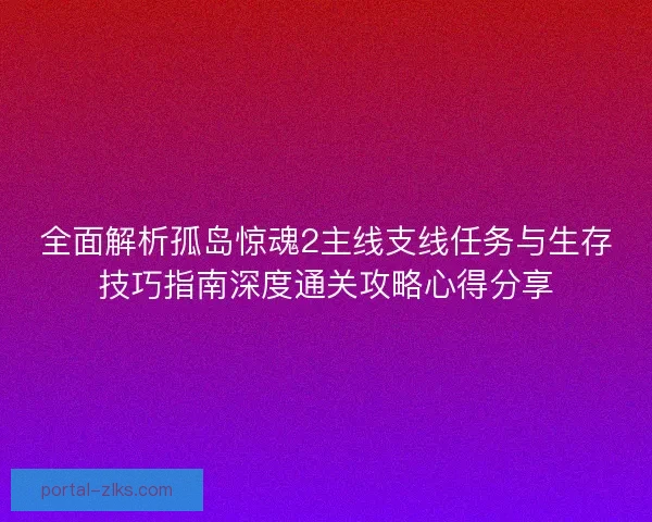 全面解析孤岛惊魂2主线支线任务与生存技巧指南深度通关攻略心得分享