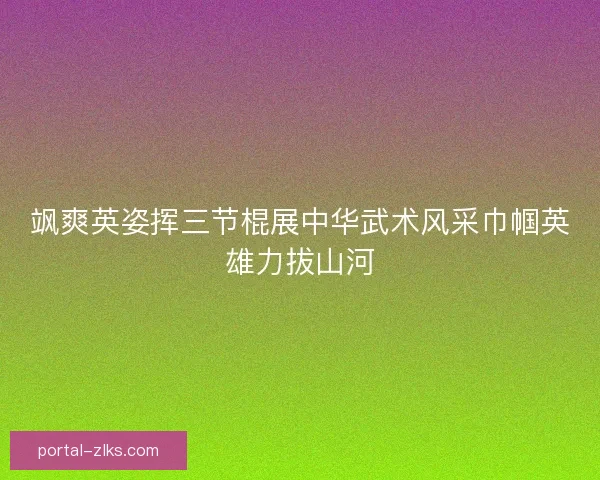 飒爽英姿挥三节棍展中华武术风采巾帼英雄力拔山河