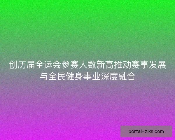 创历届全运会参赛人数新高推动赛事发展与全民健身事业深度融合
